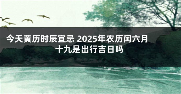 今天黄历时辰宜忌 2025年农历闰六月十九是出行吉日吗