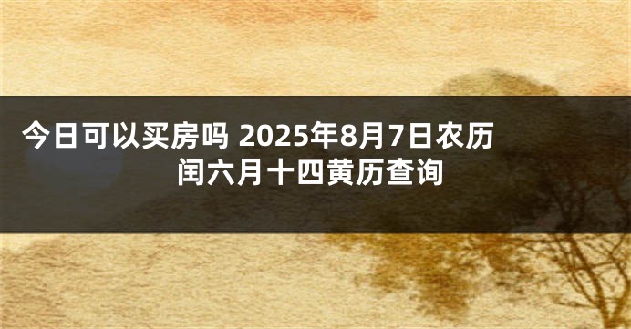 今日可以买房吗 2025年8月7日农历闰六月十四黄历查询