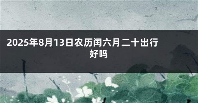 2025年8月13日农历闰六月二十出行好吗