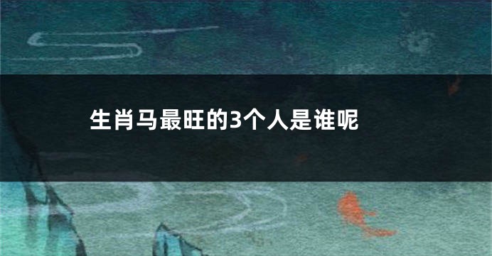 生肖马最旺的3个人是谁呢 