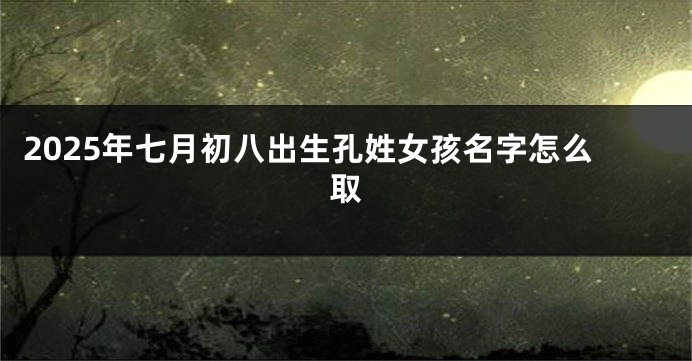 2025年七月初八出生孔姓女孩名字怎么取