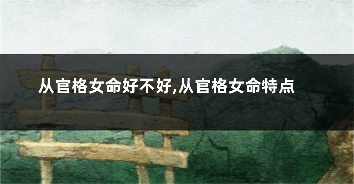 从官格女命好不好,从官格女命特点