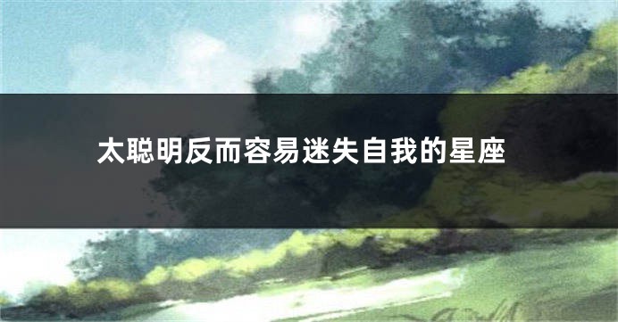 太聪明反而容易迷失自我的星座