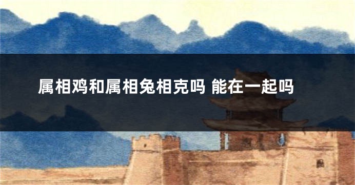 属相鸡和属相兔相克吗 能在一起吗