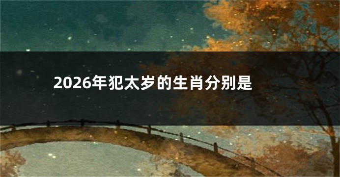 2026年犯太岁的生肖分别是