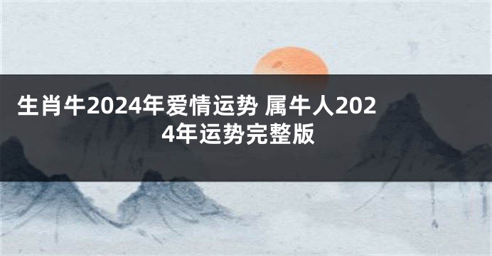 生肖牛2024年爱情运势 属牛人2024年运势完整版