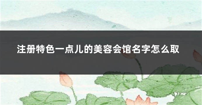注册特色一点儿的美容会馆名字怎么取