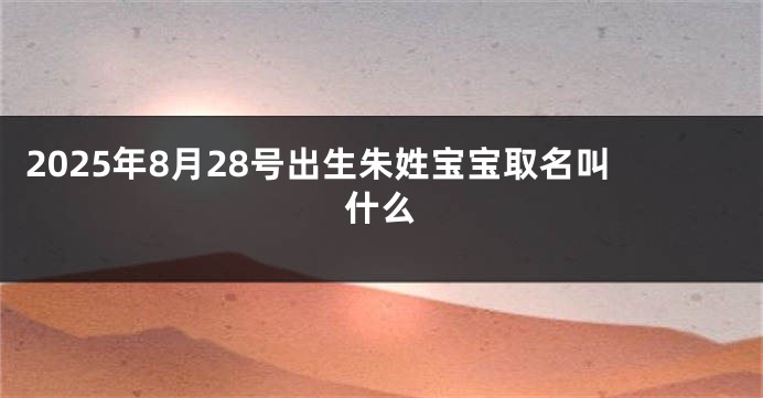 2025年8月28号出生朱姓宝宝取名叫什么
