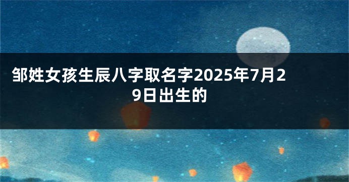 邹姓女孩生辰八字取名字2025年7月29日出生的