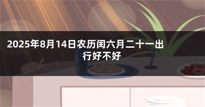 2025年8月14日农历闰六月二十一出行好不好