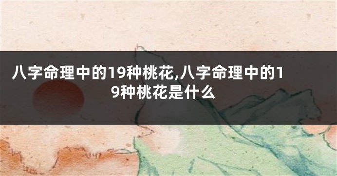 八字命理中的19种桃花,八字命理中的19种桃花是什么