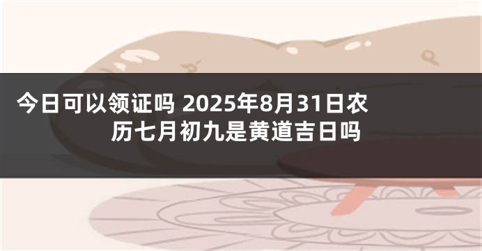 今日可以领证吗 2025年8月31日农历七月初九是黄道吉日吗