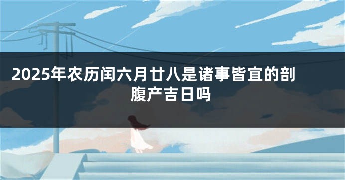 2025年农历闰六月廿八是诸事皆宜的剖腹产吉日吗