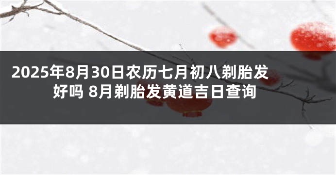 2025年8月30日农历七月初八剃胎发好吗 8月剃胎发黄道吉日查询