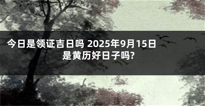 今日是领证吉日吗 2025年9月15日是黄历好日子吗?