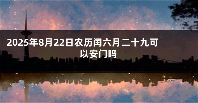 2025年8月22日农历闰六月二十九可以安门吗
