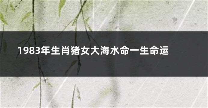 1983年生肖猪女大海水命一生命运