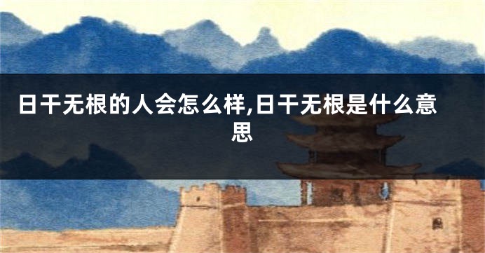 日干无根的人会怎么样,日干无根是什么意思