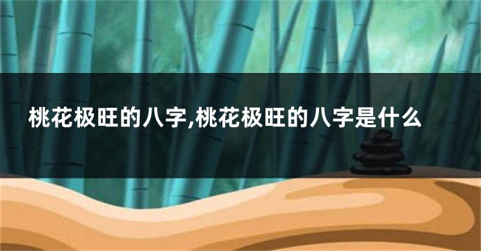 桃花极旺的八字,桃花极旺的八字是什么