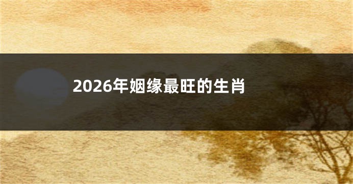 2026年姻缘最旺的生肖