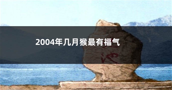 2004年几月猴最有福气