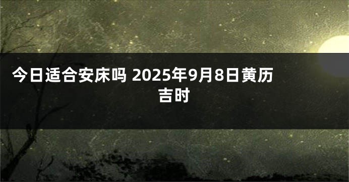 今日适合安床吗 2025年9月8日黄历吉时