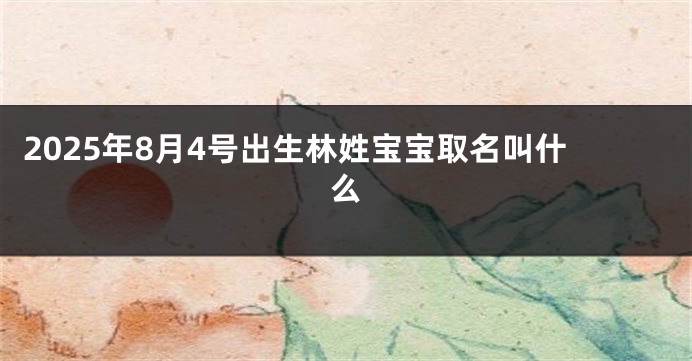 2025年8月4号出生林姓宝宝取名叫什么