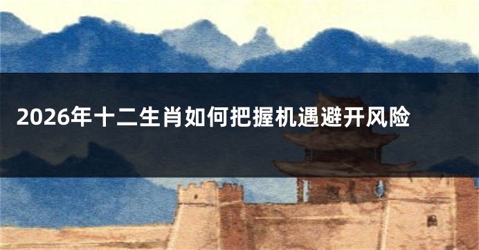 2026年十二生肖如何把握机遇避开风险