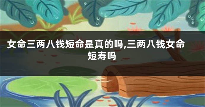 女命三两八钱短命是真的吗,三两八钱女命短寿吗