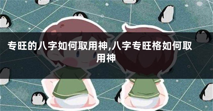 专旺的八字如何取用神,八字专旺格如何取用神