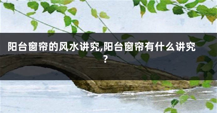 阳台窗帘的风水讲究,阳台窗帘有什么讲究?