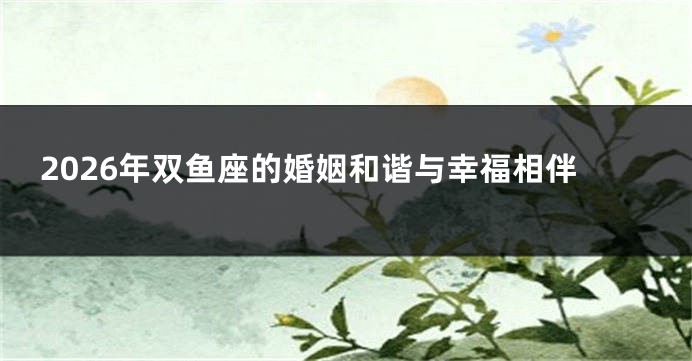 2026年双鱼座的婚姻和谐与幸福相伴