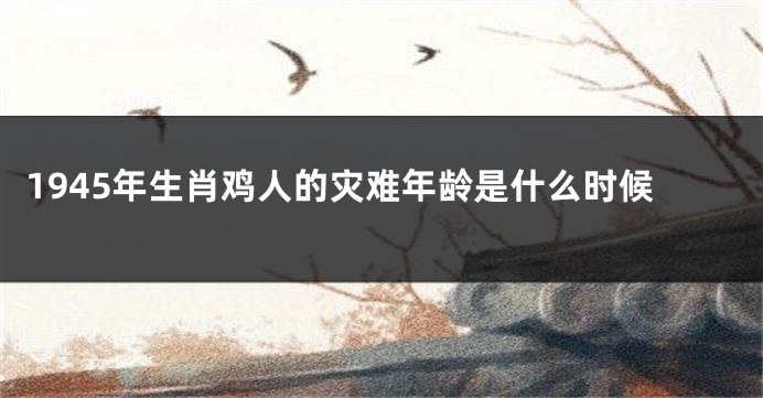 1945年生肖鸡人的灾难年龄是什么时候
