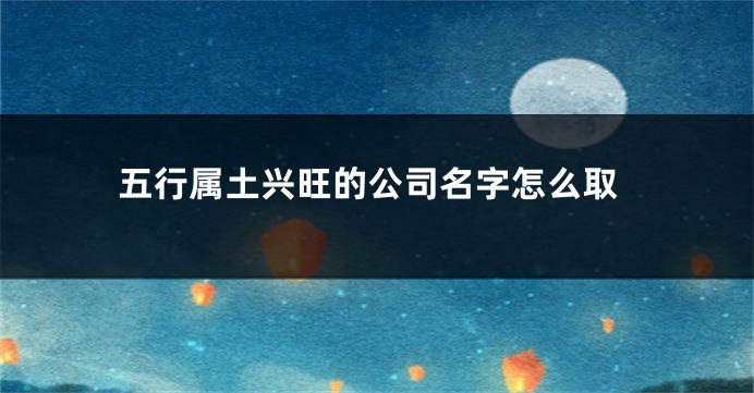 五行属土兴旺的公司名字怎么取