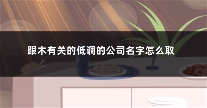 跟木有关的低调的公司名字怎么取