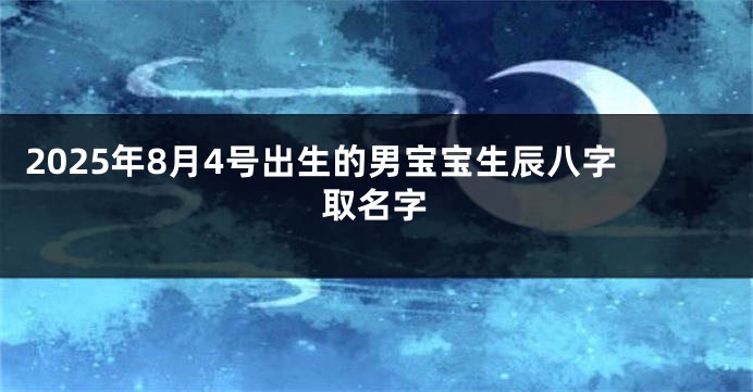2025年8月4号出生的男宝宝生辰八字取名字