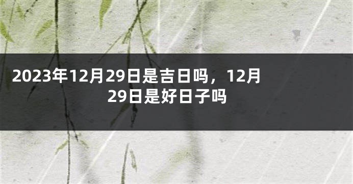 2023年12月29日是吉日吗，12月29日是好日子吗