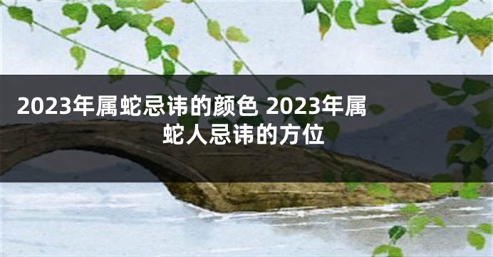 2023年属蛇忌讳的颜色 2023年属蛇人忌讳的方位