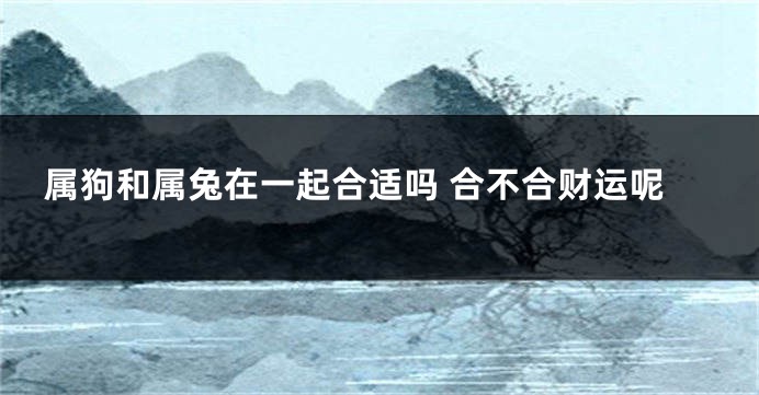 属狗和属兔在一起合适吗 合不合财运呢