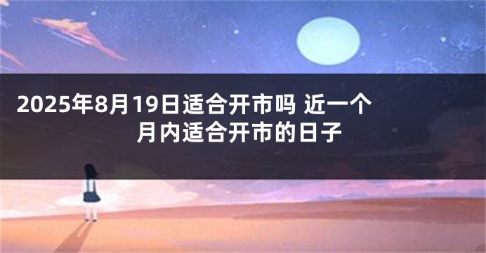 2025年8月19日适合开市吗 近一个月内适合开市的日子