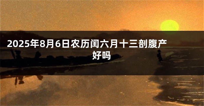2025年8月6日农历闰六月十三剖腹产好吗