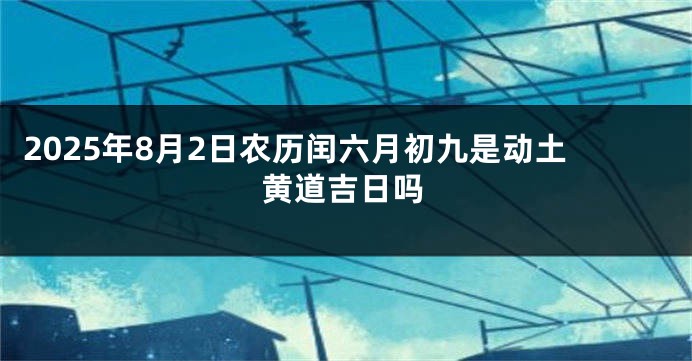 2025年8月2日农历闰六月初九是动土黄道吉日吗