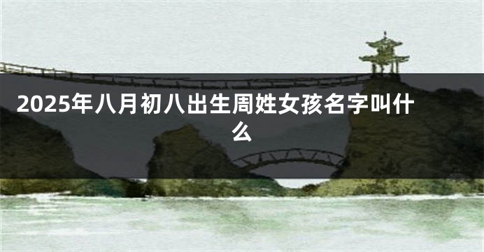 2025年八月初八出生周姓女孩名字叫什么