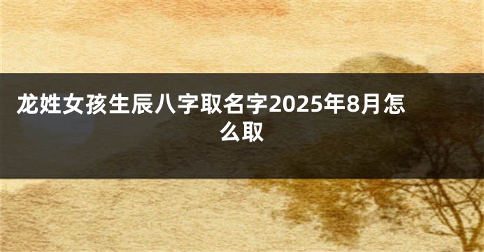 龙姓女孩生辰八字取名字2025年8月怎么取