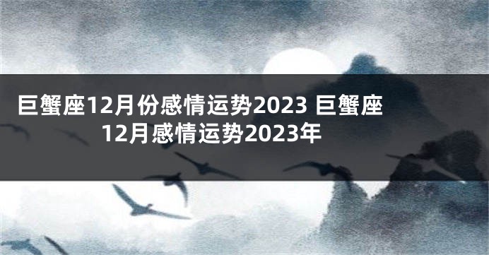 巨蟹座12月份感情运势2023 巨蟹座12月感情运势2023年