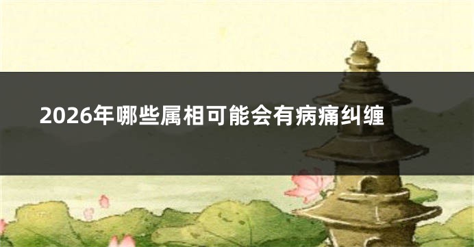 2026年哪些属相可能会有病痛纠缠