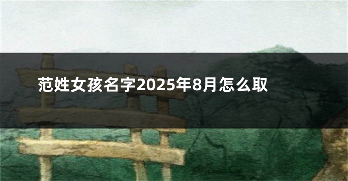 范姓女孩名字2025年8月怎么取
