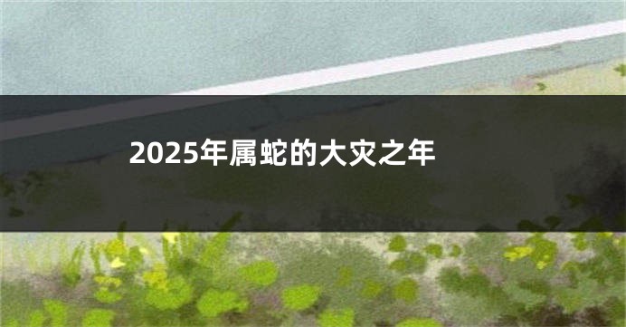 2025年属蛇的大灾之年