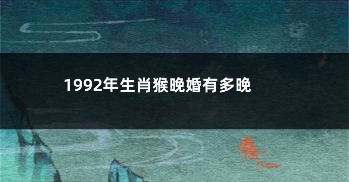 1992年生肖猴晚婚有多晚
