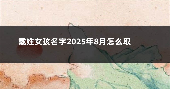 戴姓女孩名字2025年8月怎么取